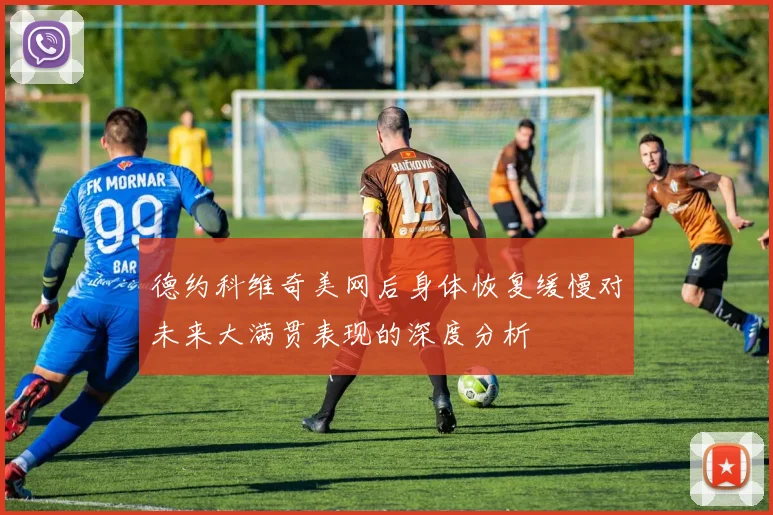 德约科维奇美网后身体恢复缓慢对未来大满贯表现的深度分析