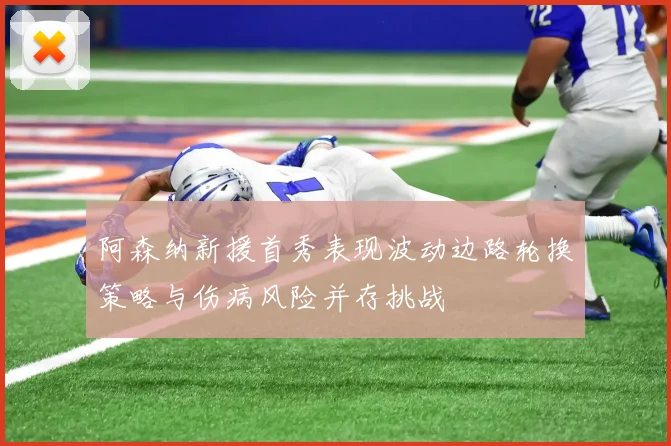 阿森纳新援首秀表现波动边路轮换策略与伤病风险并存挑战