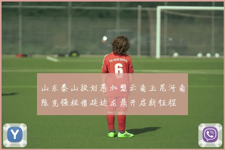 山东泰山段刘愚加盟云南玉昆河南陈克强租借延边龙鼎开启新征程