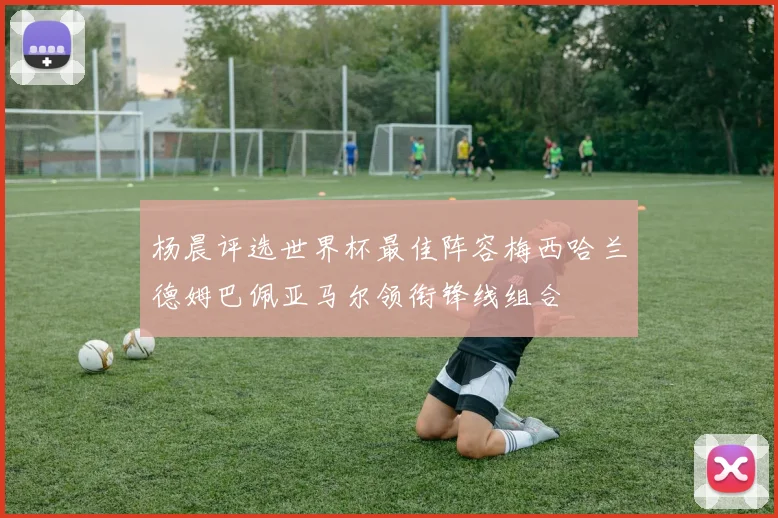杨晨评选世界杯最佳阵容梅西哈兰德姆巴佩亚马尔领衔锋线组合