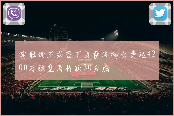 富勒姆正式签下贡萨洛转会费达4200万欧皇马将获30分成