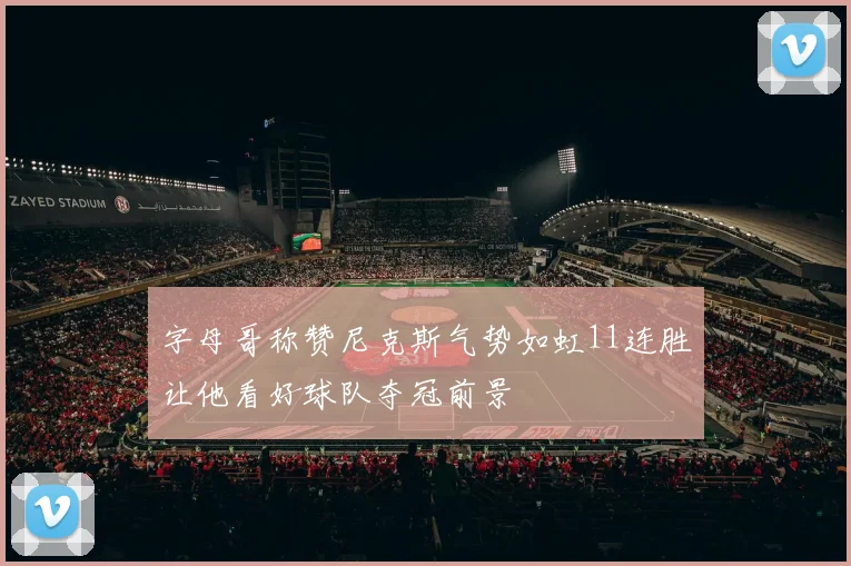 字母哥称赞尼克斯气势如虹11连胜让他看好球队夺冠前景