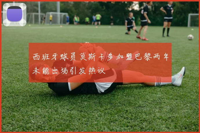 西班牙球员莫斯卡多加盟巴黎两年未能出场引发热议