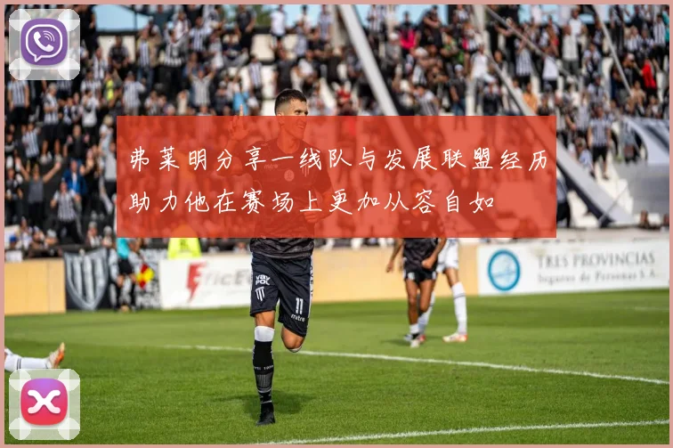 弗莱明分享一线队与发展联盟经历助力他在赛场上更加从容自如