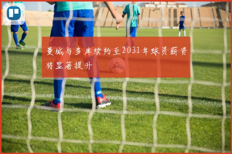 曼城与多库续约至2031年球员薪资将显著提升