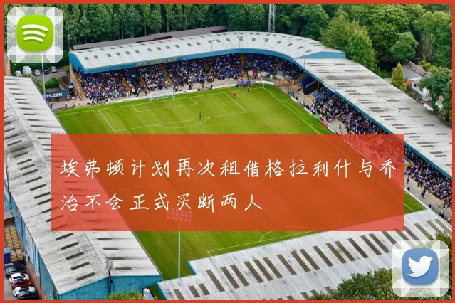 埃弗顿计划再次租借格拉利什与乔治不会正式买断两人