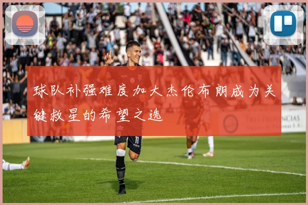 球队补强难度加大杰伦布朗成为关键救星的希望之选