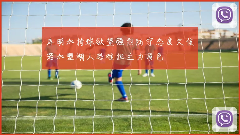 库明加持球欲望强烈防守态度欠佳若加盟湖人恐难担主力角色