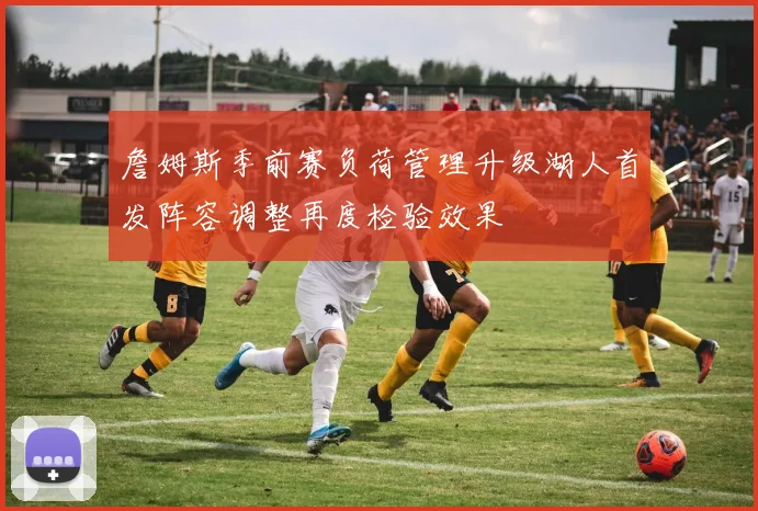 詹姆斯季前赛负荷管理升级湖人首发阵容调整再度检验效果