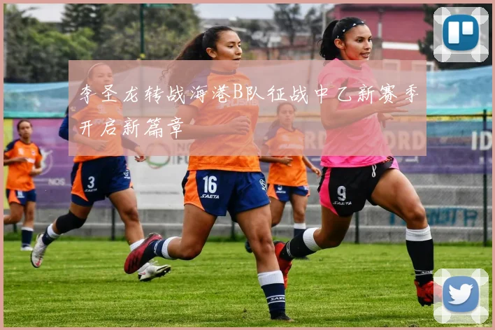 李圣龙转战海港B队征战中乙新赛季开启新篇章
