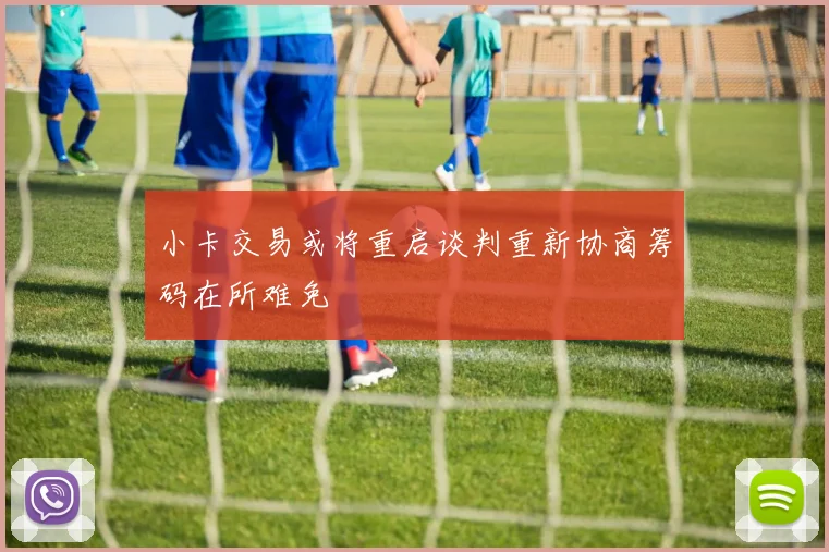 小卡交易或将重启谈判重新协商筹码在所难免