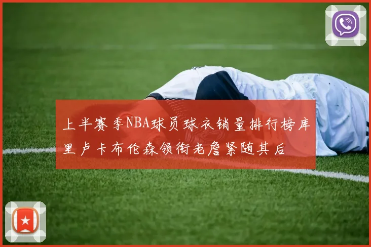 上半赛季NBA球员球衣销量排行榜库里卢卡布伦森领衔老詹紧随其后