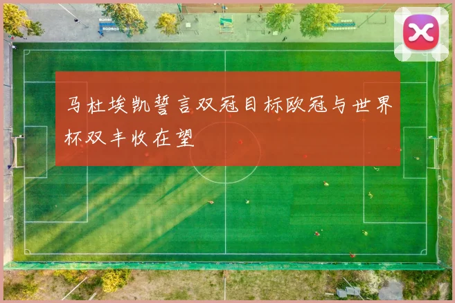 马杜埃凯誓言双冠目标欧冠与世界杯双丰收在望