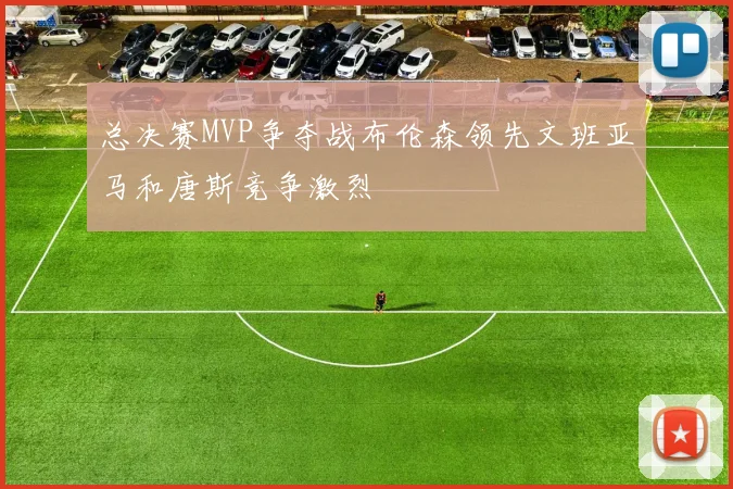 总决赛MVP争夺战布伦森领先文班亚马和唐斯竞争激烈