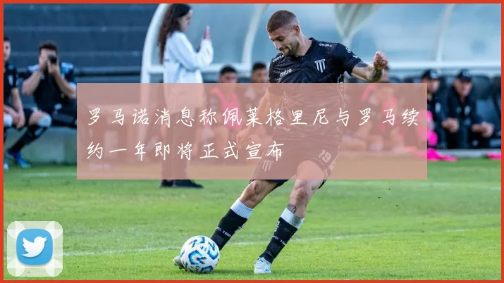 罗马诺消息称佩莱格里尼与罗马续约一年即将正式宣布