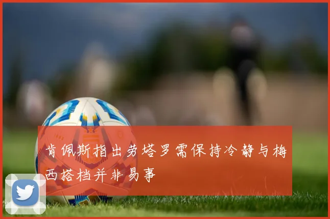 肯佩斯指出劳塔罗需保持冷静与梅西搭档并非易事