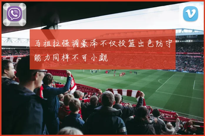马祖拉强调豪泽不仅投篮出色防守能力同样不可小觑