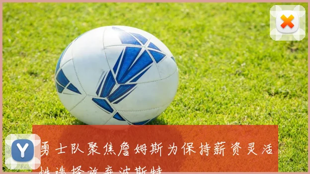 勇士队聚焦詹姆斯为保持薪资灵活性选择放弃波斯特