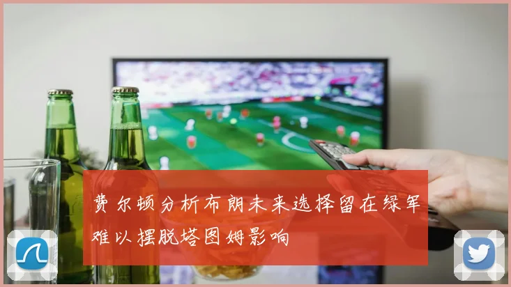 费尔顿分析布朗未来选择留在绿军难以摆脱塔图姆影响