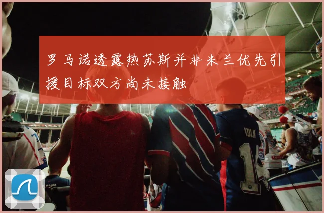 罗马诺透露热苏斯并非米兰优先引援目标双方尚未接触
