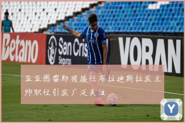 亚亚图雷即将接任布拉迪斯拉发主帅职位引发广泛关注